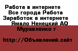   Работа в интернете!!! - Все города Работа » Заработок в интернете   . Ямало-Ненецкий АО,Муравленко г.